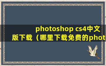 photoshop cs4中文版下载（哪里下载免费的photoshop软件？）